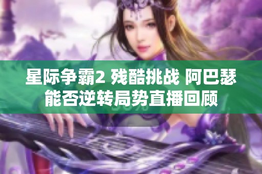 星際爭(zhēng)霸2 殘酷挑戰(zhàn) 阿巴瑟能否逆轉(zhuǎn)局勢(shì)直播回顧 星際爭(zhēng)霸2 殘酷挑戰(zhàn) 阿巴瑟能否逆轉(zhuǎn)局勢(shì)直播回顧