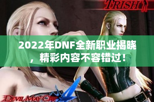 2022年DNF全新職業(yè)揭曉，精彩內(nèi)容不容錯過！