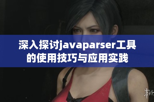 深入探討javaparser工具的使用技巧與應(yīng)用實(shí)踐