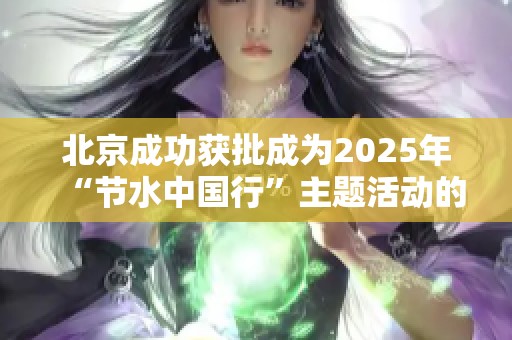 北京成功獲批成為2025年“節(jié)水中國(guó)行”主題活動(dòng)的主辦城市