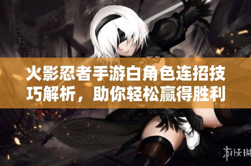火影忍者手游白角色連招技巧解析，助你輕松贏得勝利