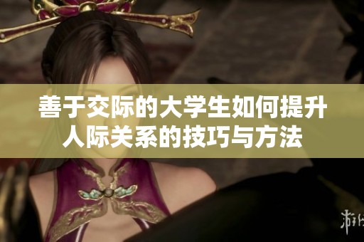 善于交際的大學生如何提升人際關(guān)系的技巧與方法