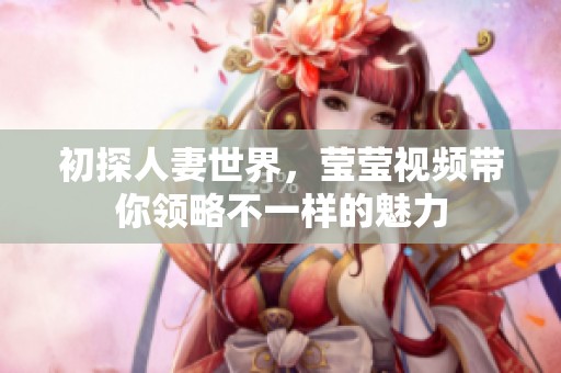 初探人妻世界，瑩瑩視頻帶你領(lǐng)略不一樣的魅力