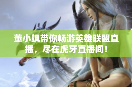 董小颯帶你暢游英雄聯(lián)盟直播，盡在虎牙直播間！