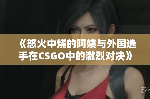 《怒火中燒的阿姨與外國選手在CSGO中的激烈對決》