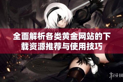 全面解析各類黃金網(wǎng)站的下載資源推薦與使用技巧