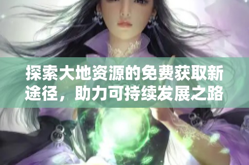 探索大地資源的免費獲取新途徑，助力可持續(xù)發(fā)展之路
