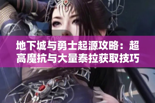 地下城與勇士起源攻略：超高魔抗與大量泰拉獲取技巧揭秘