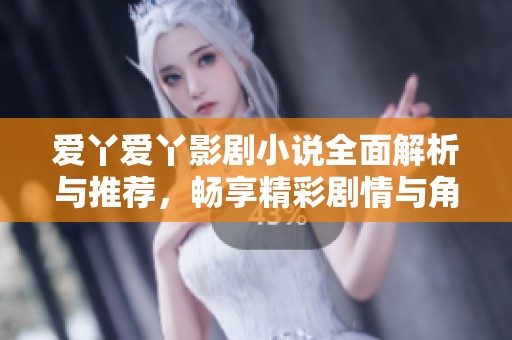 愛(ài)丫愛(ài)丫影劇小說(shuō)全面解析與推薦，暢享精彩劇情與角色發(fā)展