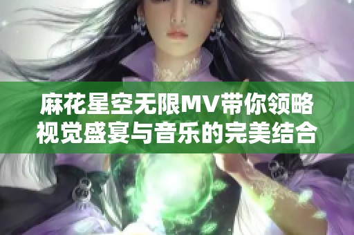 麻花星空無(wú)限MV帶你領(lǐng)略視覺(jué)盛宴與音樂(lè)的完美結(jié)合