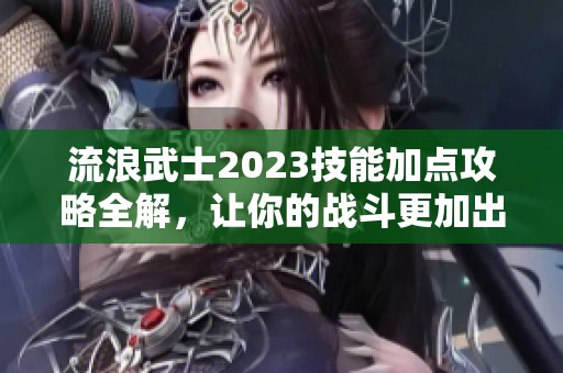 流浪武士2023技能加點(diǎn)攻略全解，讓你的戰(zhàn)斗更加出色