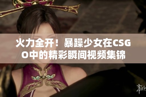 火力全開！暴躁少女在CSGO中的精彩瞬間視頻集錦