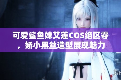 可愛鯊魚妹艾蓮COS絕區(qū)零，嬌小黑絲造型展現(xiàn)魅力