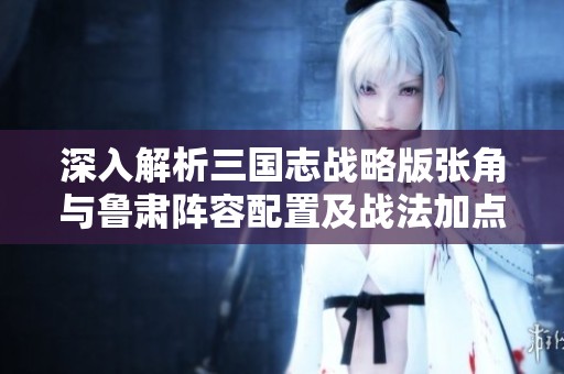 深入解析三國(guó)志戰(zhàn)略版張角與魯肅陣容配置及戰(zhàn)法加點(diǎn)策略