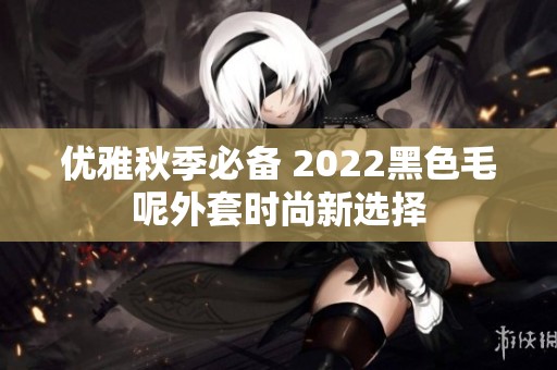 優(yōu)雅秋季必備 2022黑色毛呢外套時(shí)尚新選擇