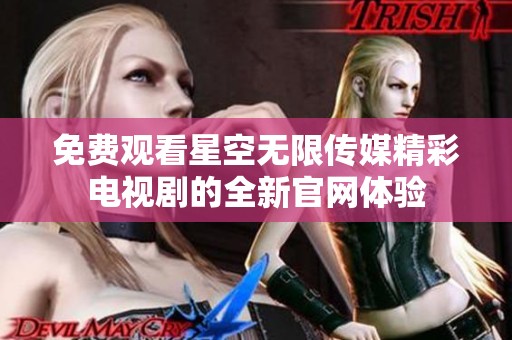 免費(fèi)觀看星空無(wú)限傳媒精彩電視劇的全新官網(wǎng)體驗(yàn)