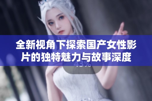 全新視角下探索國產(chǎn)女性影片的獨特魅力與故事深度