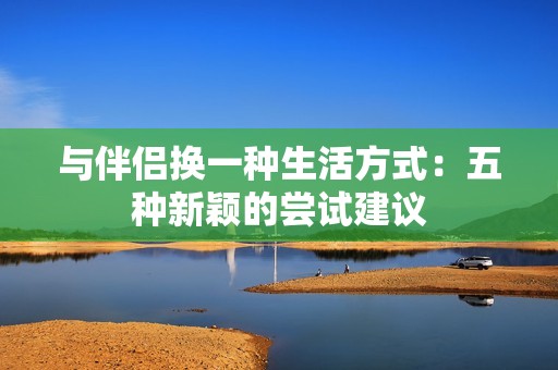 與伴侶換一種生活方式：五種新穎的嘗試建議