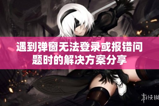 遇到彈窗無法登錄或報(bào)錯問題時(shí)的解決方案分享