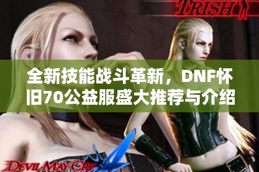 全新技能戰(zhàn)斗革新，DNF懷舊70公益服盛大推薦與介紹