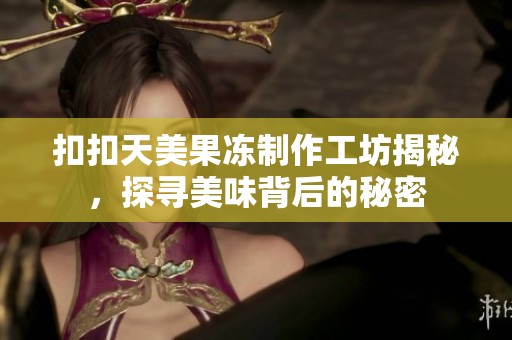 扣扣天美果凍制作工坊揭秘，探尋美味背后的秘密