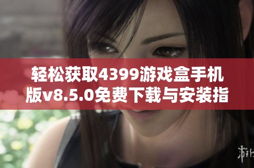 輕松獲取4399游戲盒手機(jī)版v8.5.0免費(fèi)下載與安裝指南