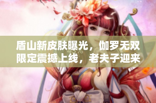 盾山新皮膚曝光，伽羅無雙限定震撼上線，老夫子迎來末日機甲試玩
