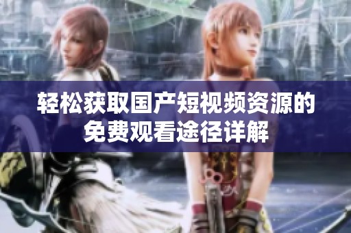 輕松獲取國產(chǎn)短視頻資源的免費觀看途徑詳解