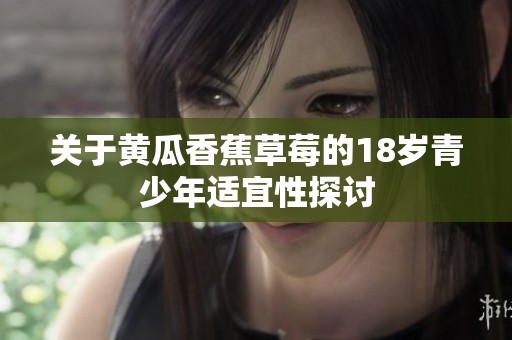 關(guān)于黃瓜香蕉草莓的18歲青少年適宜性探討