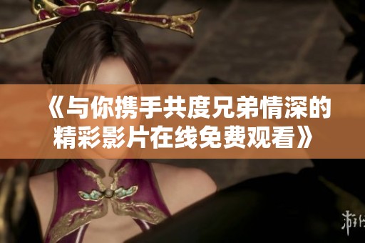 《與你攜手共度兄弟情深的精彩影片在線免費觀看》