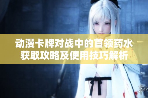 動漫卡牌對戰(zhàn)中的首領藥水獲取攻略及使用技巧解析
