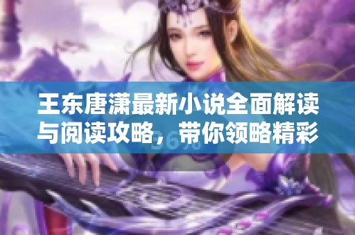 王東唐瀟最新小說全面解讀與閱讀攻略，帶你領略精彩劇情