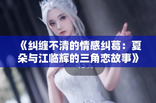 《糾纏不清的情感糾葛：夏朵與江臨輝的三角戀故事》
