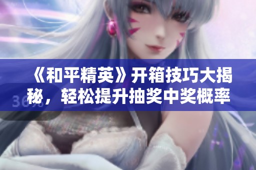 《和平精英》開箱技巧大揭秘，輕松提升抽獎(jiǎng)中獎(jiǎng)概率的攻略分享