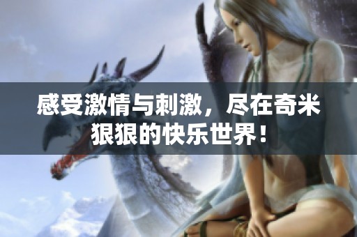 感受激情與刺激，盡在奇米狠狠的快樂世界！