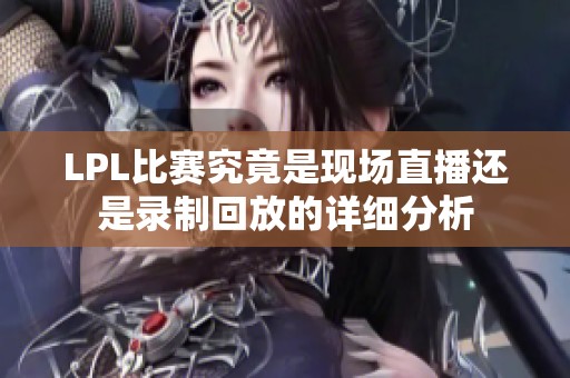 LPL比賽究竟是現(xiàn)場直播還是錄制回放的詳細(xì)分析