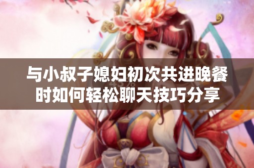 與小叔子媳婦初次共進(jìn)晚餐時(shí)如何輕松聊天技巧分享