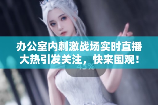 辦公室內(nèi)刺激戰(zhàn)場實時直播大熱引發(fā)關(guān)注<div   id=
