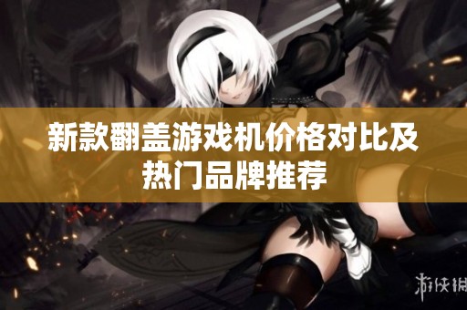 新款翻蓋游戲機價格對比及熱門品牌推薦