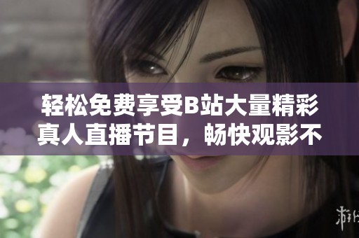 輕松免費(fèi)享受B站大量精彩真人直播節(jié)目<div id=