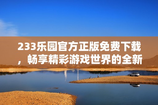 233樂園官方正版免費(fèi)下載，暢享精彩游戲世界的全新體驗(yàn)