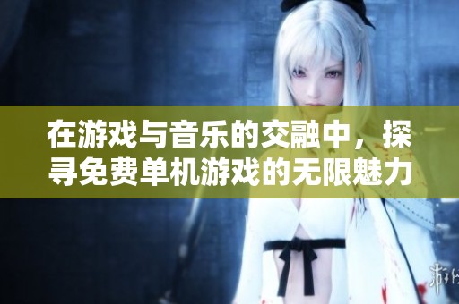 在游戲與音樂的交融中，探尋免費單機游戲的無限魅力