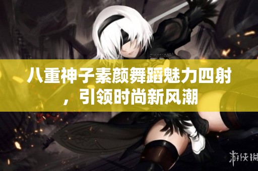 八重神子素顏舞蹈魅力四射，引領(lǐng)時尚新風(fēng)潮