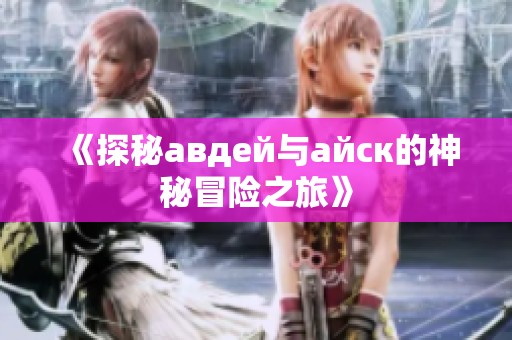 《探秘авдей與айск的神秘冒險之旅》
