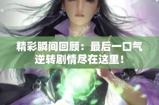 精彩瞬間回顧：最后一口氣逆轉(zhuǎn)劇情盡在這里！