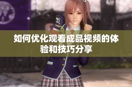 如何優(yōu)化觀看成品視頻的體驗和技巧分享