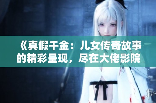 《真假千金:兒女傳奇故事的精彩呈現(xiàn)<div id=