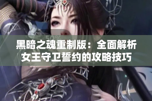 黑暗之魂重制版：全面解析女王守衛(wèi)誓約的攻略技巧