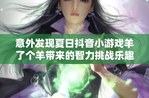 意外發(fā)現(xiàn)夏日抖音小游戲羊了個羊帶來的智力挑戰(zhàn)樂趣