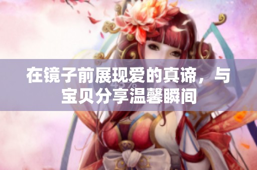 在鏡子前展現(xiàn)愛的真諦，與寶貝分享溫馨瞬間
